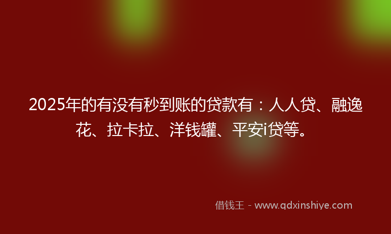 2025年的有没有秒到账的贷款有：人人贷、融逸花、拉卡拉、洋钱罐、平安i贷等。