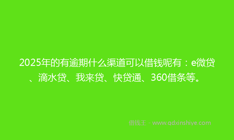 2025年的有逾期什么渠道可以借钱呢有：e微贷、滴水贷、我来贷、快贷通、360借条等。