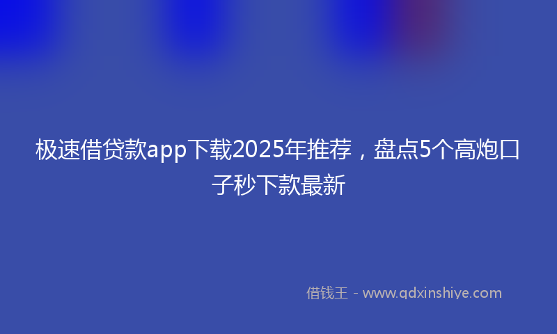 极速借贷款app下载2025年推荐，盘点5个高炮口子秒下款最新