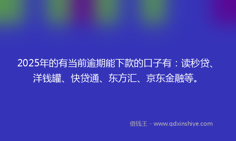 2025年的有当前逾期能下款的口子有：读秒贷、洋钱罐、快贷通、东方汇、京东金融等。