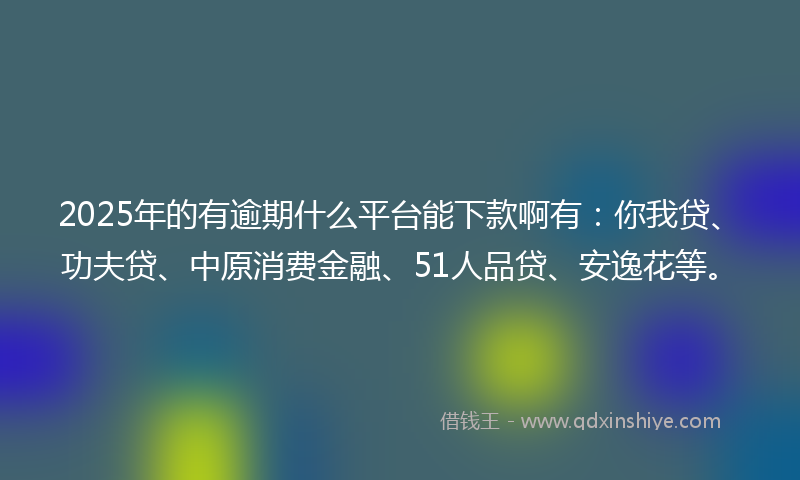2025年的有逾期什么平台能下款啊有：你我贷、功夫贷、中原消费金融、51人品贷、安逸花等。