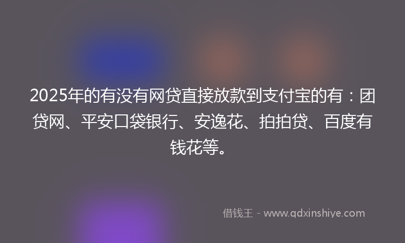 2025年的有没有网贷直接放款到支付宝的有：团贷网、平安口袋银行、安逸花、拍拍贷、百度有钱花等。
