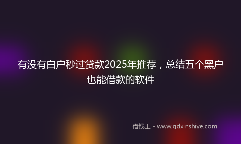 有没有白户秒过贷款2025年推荐，总结五个黑户也能借款的软件