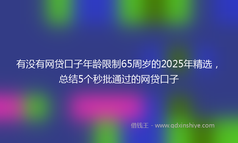 有没有网贷口子年龄限制65周岁的2025年精选，总结5个秒批通过的网贷口子