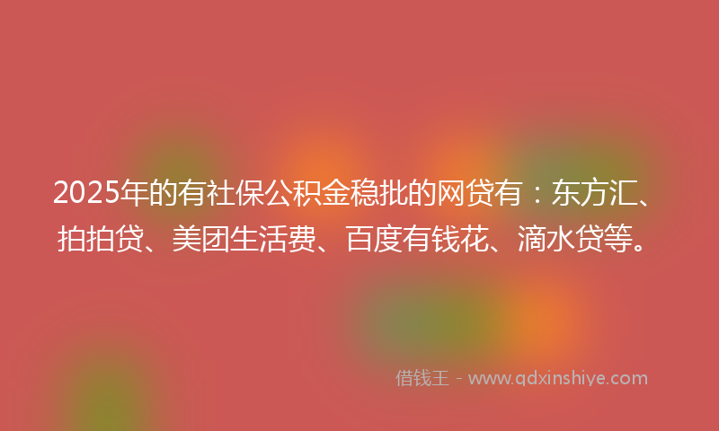 2025年的有社保公积金稳批的网贷有：东方汇、拍拍贷、美团生活费、百度有钱花、滴水贷等。