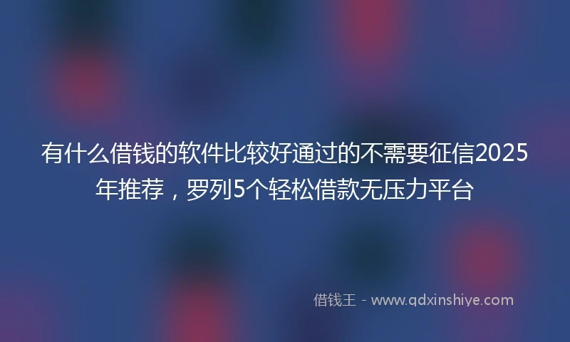 有什么借钱的软件比较好通过的不需要征信2025年推荐，罗列5个轻松借款无压力平台