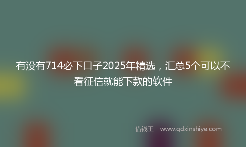 有没有714必下口子2025年精选，汇总5个可以不看征信就能下款的软件