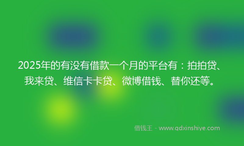 2025年的有没有借款一个月的平台有：拍拍贷、我来贷、维信卡卡贷、微博借钱、替你还等。