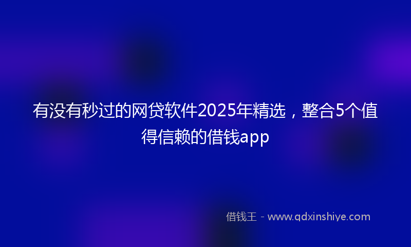 有没有秒过的网贷软件2025年精选，整合5个值得信赖的借钱app