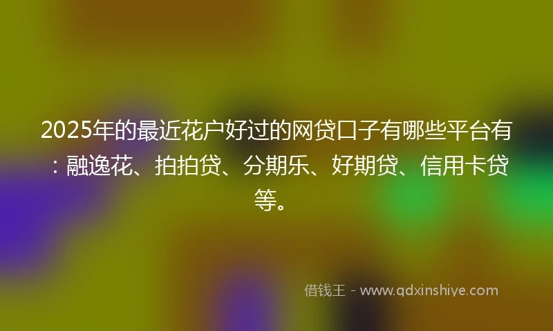 2025年的最近花户好过的网贷口子有哪些平台有：融逸花、拍拍贷、分期乐、好期贷、信用卡贷等。