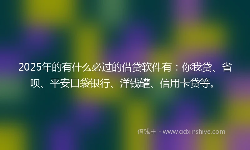 2025年的有什么必过的借贷软件有：你我贷、省呗、平安口袋银行、洋钱罐、信用卡贷等。
