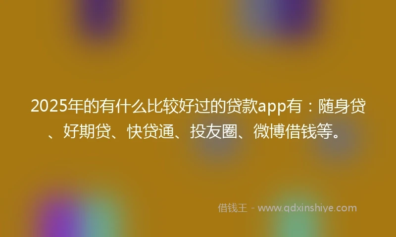 2025年的有什么比较好过的贷款app有：随身贷、好期贷、快贷通、投友圈、微博借钱等。