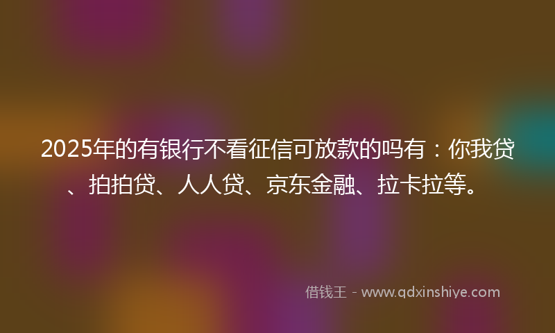 2025年的有银行不看征信可放款的吗有：你我贷、拍拍贷、人人贷、京东金融、拉卡拉等。