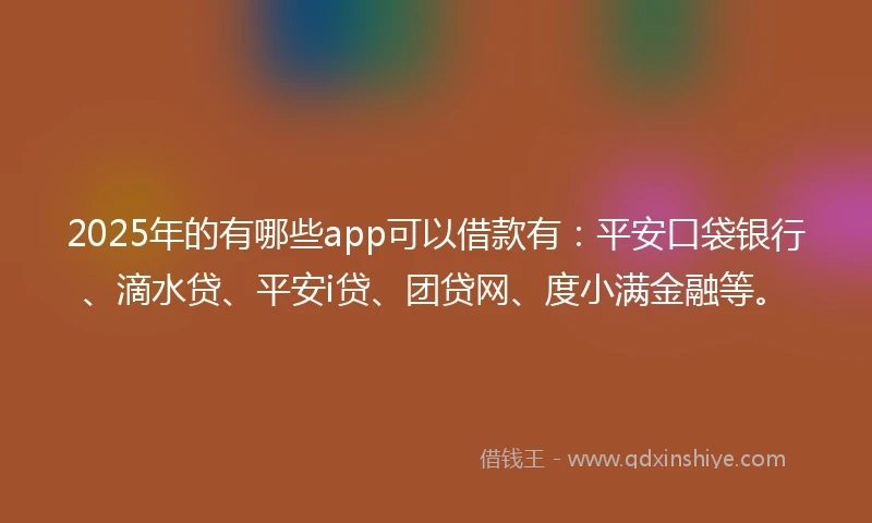 2025年的有哪些app可以借款有：平安口袋银行、滴水贷、平安i贷、团贷网、度小满金融等。