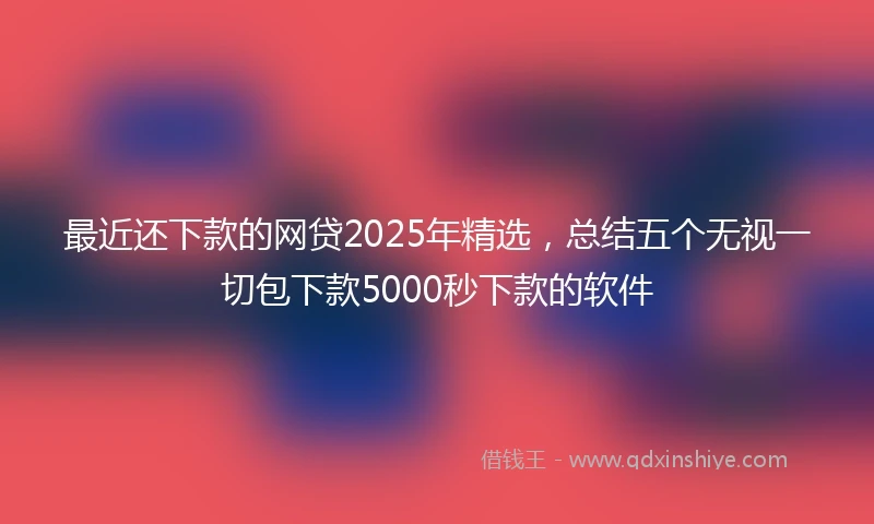 最近还下款的网贷2025年精选，总结五个无视一切包下款5000秒下款的软件