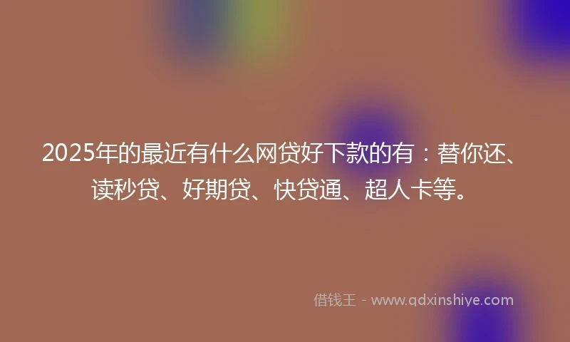 2025年的最近有什么网贷好下款的有：替你还、读秒贷、好期贷、快贷通、超人卡等。