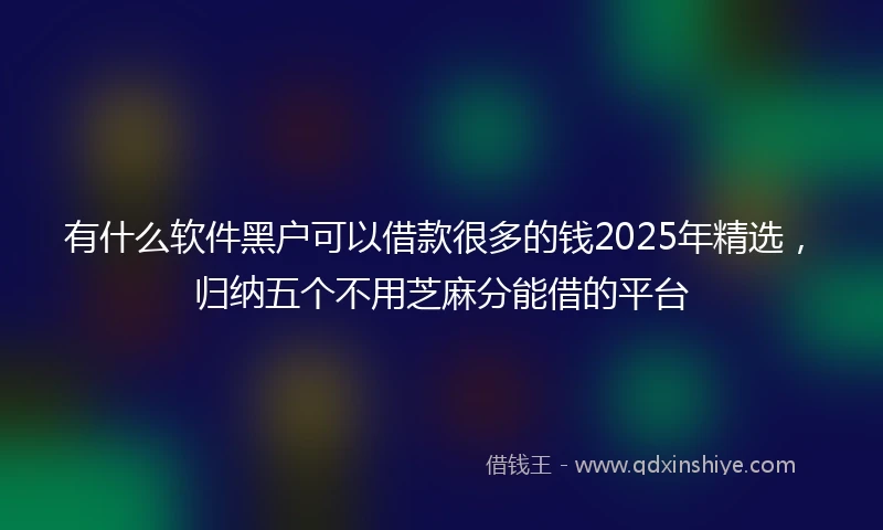 有什么软件黑户可以借款很多的钱2025年精选，归纳五个不用芝麻分能借的平台
