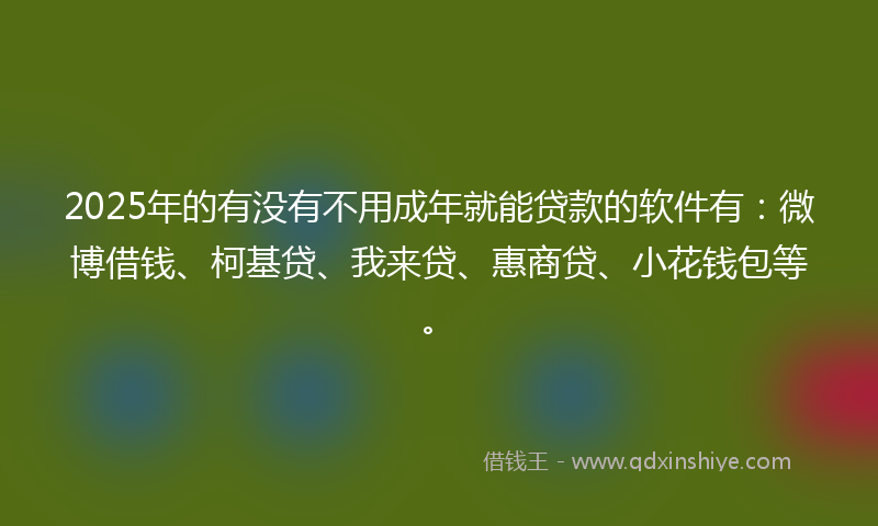 2025年的有没有不用成年就能贷款的软件有：微博借钱、柯基贷、我来贷、惠商贷、小花钱包等。
