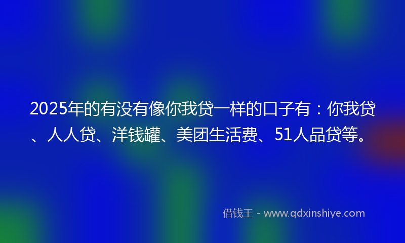 2025年的有没有像你我贷一样的口子有：你我贷、人人贷、洋钱罐、美团生活费、51人品贷等。