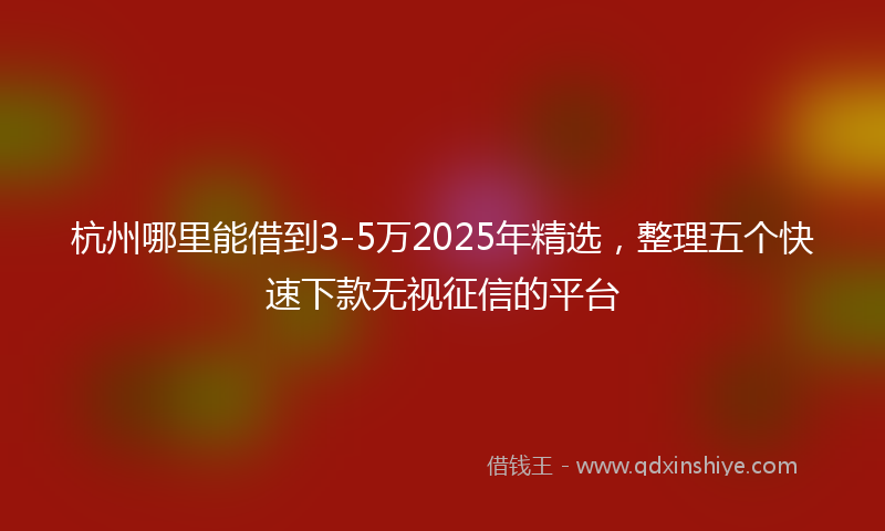 杭州哪里能借到3-5万2025年精选，整理五个快速下款无视征信的平台