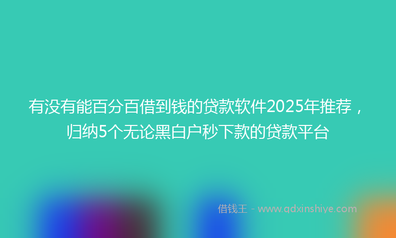 有没有能百分百借到钱的贷款软件2025年推荐，归纳5个无论黑白户秒下款的贷款平台