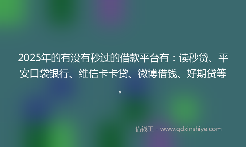 2025年的有没有秒过的借款平台有：读秒贷、平安口袋银行、维信卡卡贷、微博借钱、好期贷等。