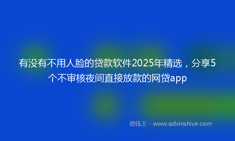 有没有不用人脸的贷款软件2025年精选，分享5个不审核夜间直接放款的网贷app