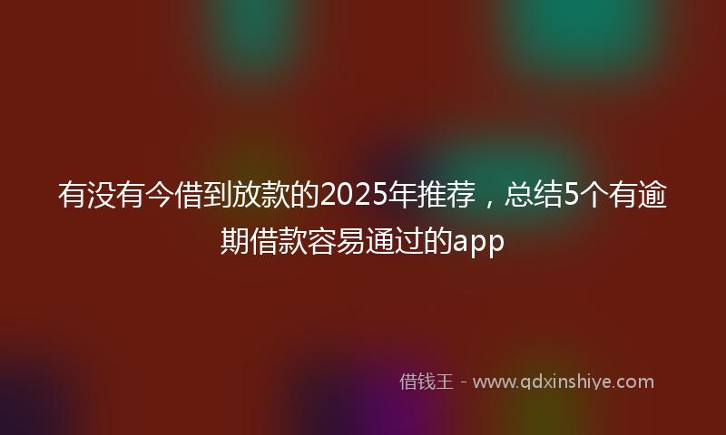 有没有今借到放款的2025年推荐，总结5个有逾期借款容易通过的app