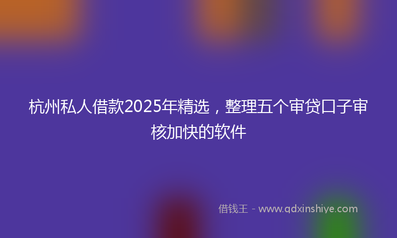 杭州私人借款2025年精选，整理五个审贷口子审核加快的软件