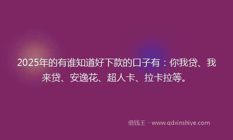 2025年的有谁知道好下款的口子有：你我贷、我来贷、安逸花、超人卡、拉卡拉等。