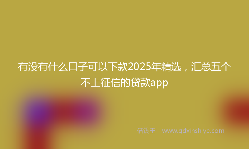 有没有什么口子可以下款2025年精选，汇总五个不上征信的贷款app