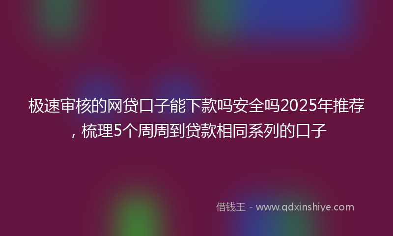 极速审核的网贷口子能下款吗安全吗2025年推荐，梳理5个周周到贷款相同系列的口子