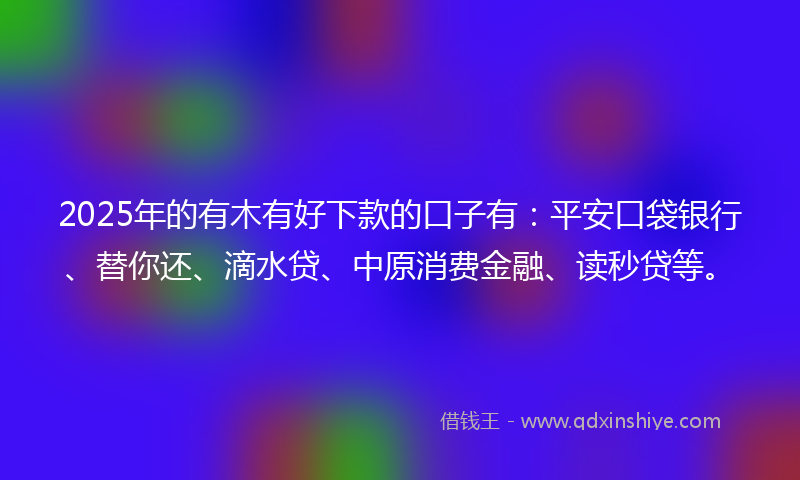 2025年的有木有好下款的口子有：平安口袋银行、替你还、滴水贷、中原消费金融、读秒贷等。