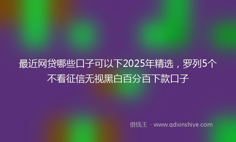 最近网贷哪些口子可以下2025年精选，罗列5个不看征信无视黑白百分百下款口子