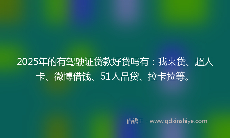 2025年的有驾驶证贷款好贷吗有：我来贷、超人卡、微博借钱、51人品贷、拉卡拉等。