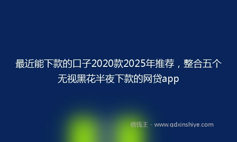 最近能下款的口子2020款2025年推荐，整合五个无视黑花半夜下款的网贷app