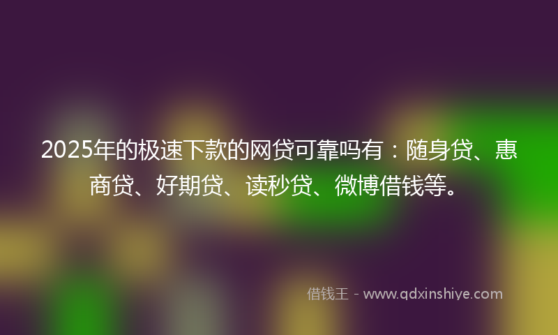 2025年的极速下款的网贷可靠吗有：随身贷、惠商贷、好期贷、读秒贷、微博借钱等。