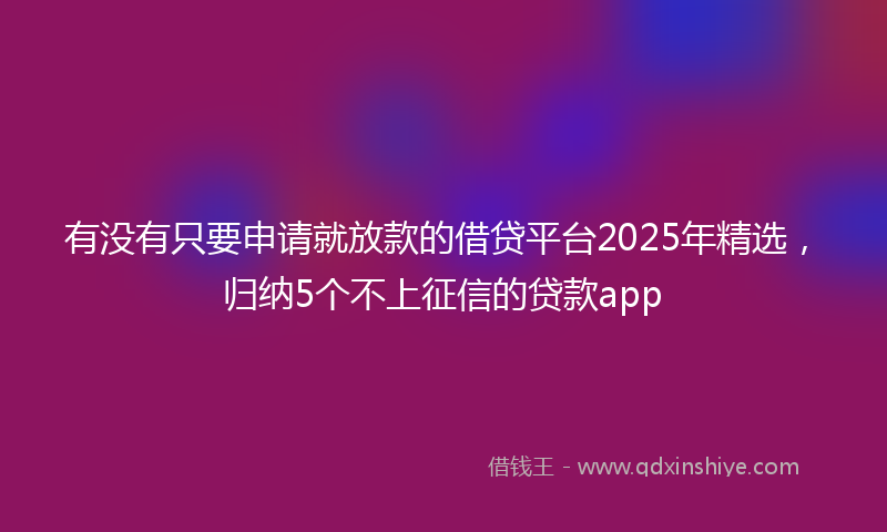 有没有只要申请就放款的借贷平台2025年精选，归纳5个不上征信的贷款app