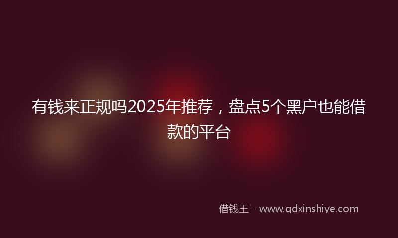 有钱来正规吗2025年推荐，盘点5个黑户也能借款的平台