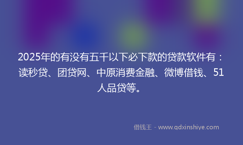 2025年的有没有五千以下必下款的贷款软件有：读秒贷、团贷网、中原消费金融、微博借钱、51人品贷等。