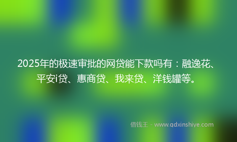 2025年的极速审批的网贷能下款吗有：融逸花、平安i贷、惠商贷、我来贷、洋钱罐等。