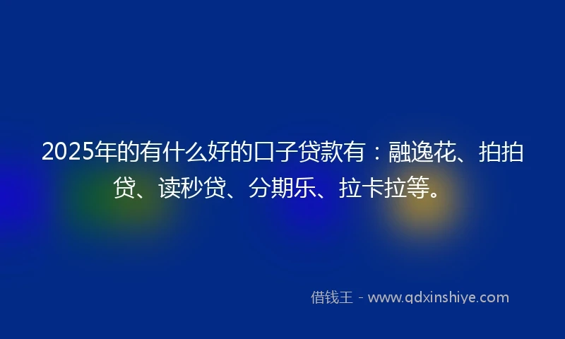 2025年的有什么好的口子贷款有：融逸花、拍拍贷、读秒贷、分期乐、拉卡拉等。