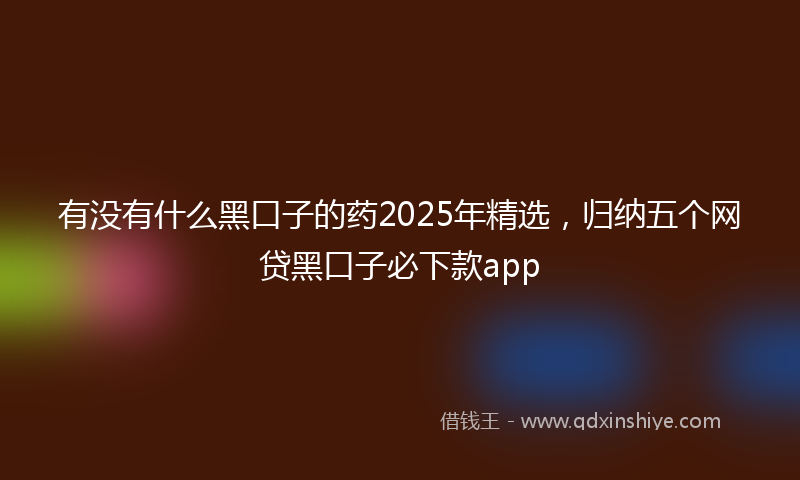 有没有什么黑口子的药2025年精选，归纳五个网贷黑口子必下款app
