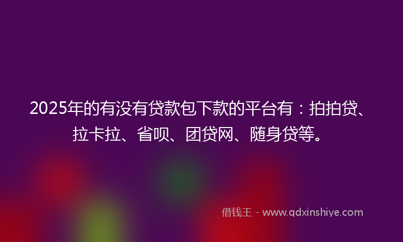 2025年的有没有贷款包下款的平台有：拍拍贷、拉卡拉、省呗、团贷网、随身贷等。