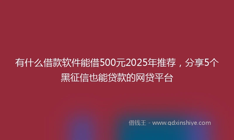 有什么借款软件能借500元2025年推荐，分享5个黑征信也能贷款的网贷平台