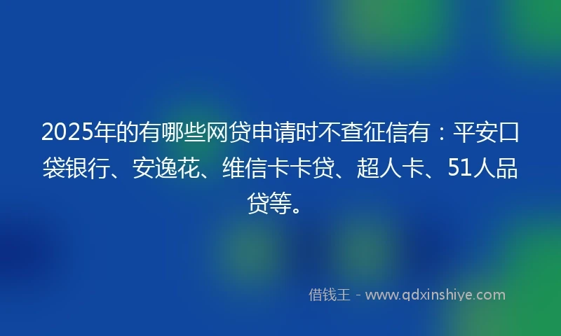2025年的有哪些网贷申请时不查征信有：平安口袋银行、安逸花、维信卡卡贷、超人卡、51人品贷等。