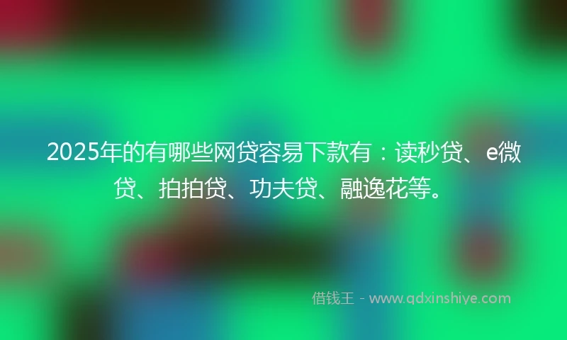 2025年的有哪些网贷容易下款有：读秒贷、e微贷、拍拍贷、功夫贷、融逸花等。
