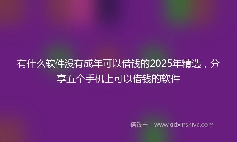 有什么软件没有成年可以借钱的2025年精选，分享五个手机上可以借钱的软件