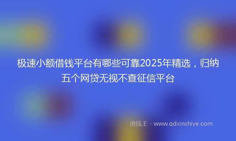 极速小额借钱平台有哪些可靠2025年精选，归纳五个网贷无视不查征信平台