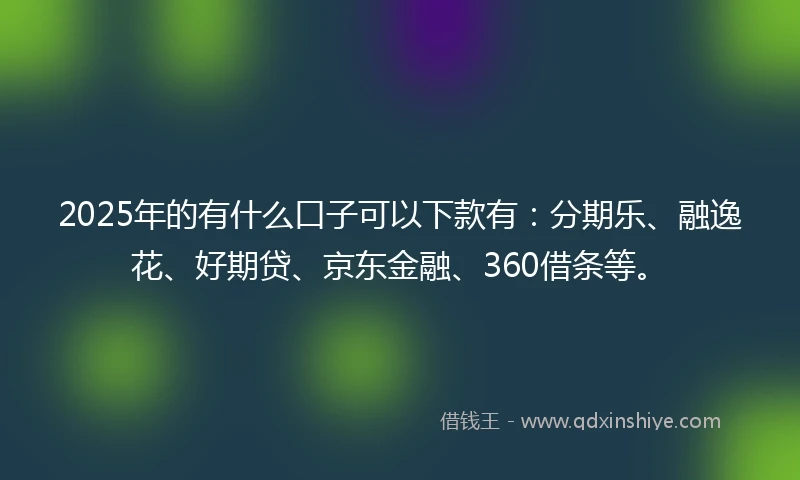2025年的有什么口子可以下款有：分期乐、融逸花、好期贷、京东金融、360借条等。